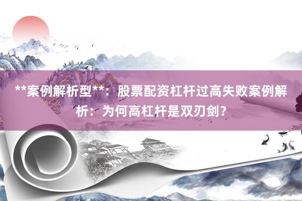 **案例解析型**：股票配资杠杆过高失败案例解析：为何高杠杆是双刃剑？