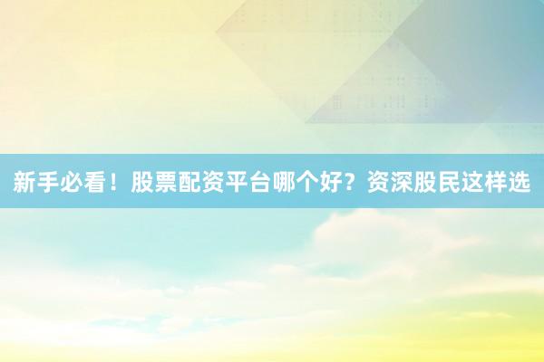 新手必看！股票配资平台哪个好？资深股民这样选