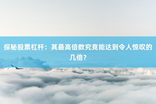 探秘股票杠杆：其最高倍数究竟能达到令人惊叹的几倍？