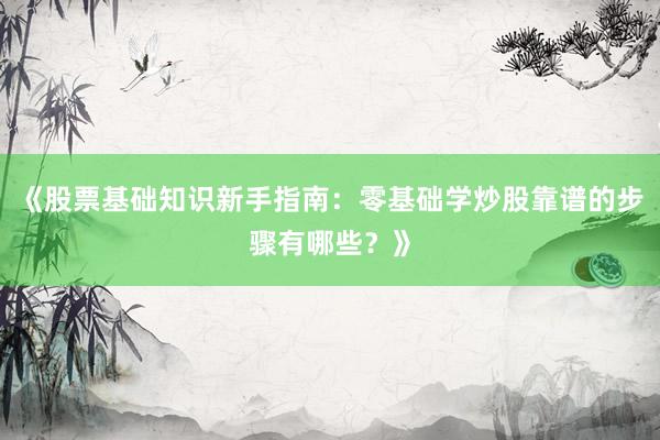 《股票基础知识新手指南：零基础学炒股靠谱的步骤有哪些？》