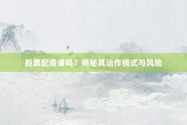 股票配资谱吗？揭秘其运作模式与风险