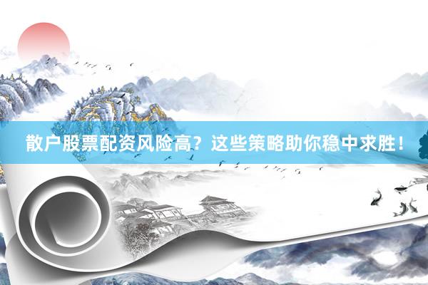 散户股票配资风险高？这些策略助你稳中求胜！