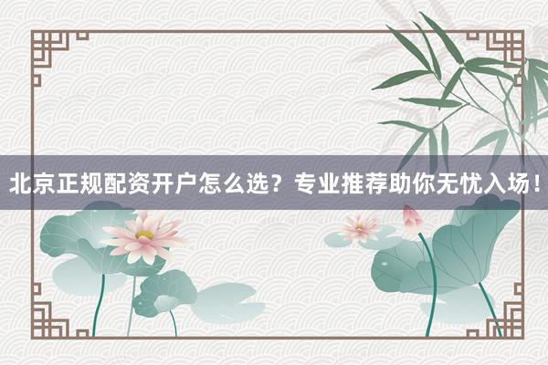 北京正规配资开户怎么选？专业推荐助你无忧入场！