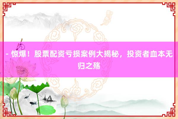 - 惊爆！股票配资亏损案例大揭秘，投资者血本无归之殇