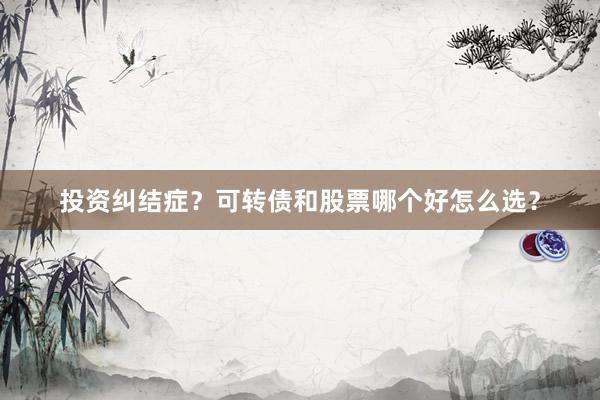 投资纠结症？可转债和股票哪个好怎么选？
