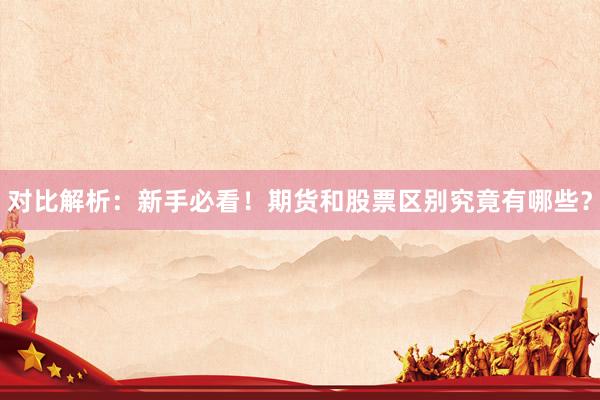 对比解析:新手必看!期货和股票区别究竟有哪些?