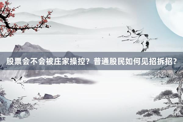 股票会不会被庄家操控?普通股民如何见招拆招?