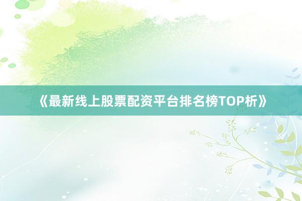 《最新线上股票配资平台排名榜TOP析》