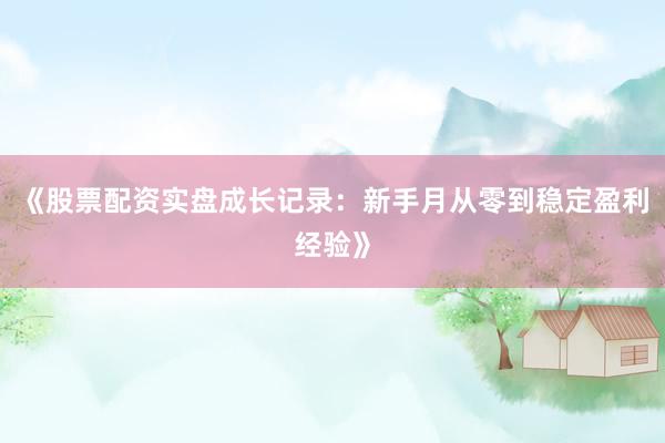 《股票配资实盘成长记录：新手月从零到稳定盈利经验》