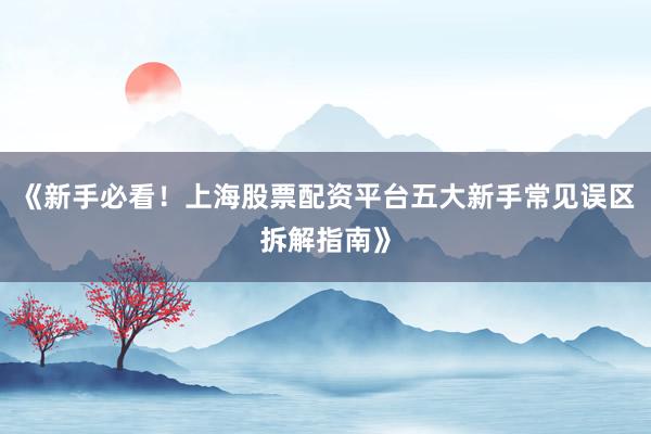 《新手必看！上海股票配资平台五大新手常见误区拆解指南》