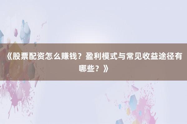 《股票配资怎么赚钱？盈利模式与常见收益途径有哪些？》