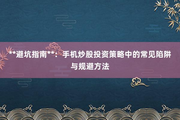 **避坑指南**：手机炒股投资策略中的常见陷阱与规避方法