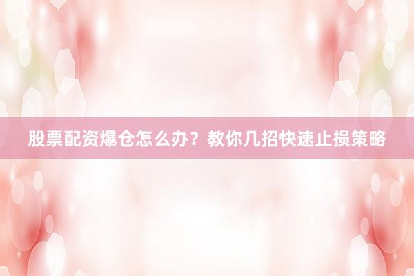 股票配资爆仓怎么办？教你几招快速止损策略