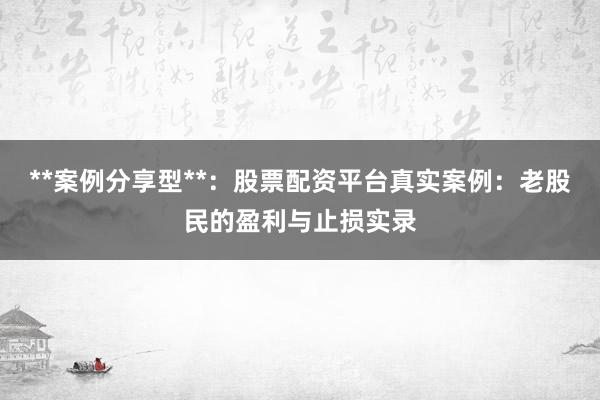 **案例分享型**：股票配资平台真实案例：老股民的盈利与止损实录