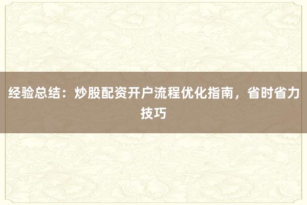经验总结：炒股配资开户流程优化指南，省时省力技巧