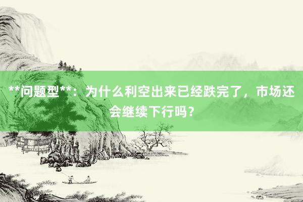 **问题型**：为什么利空出来已经跌完了，市场还会继续下行吗？