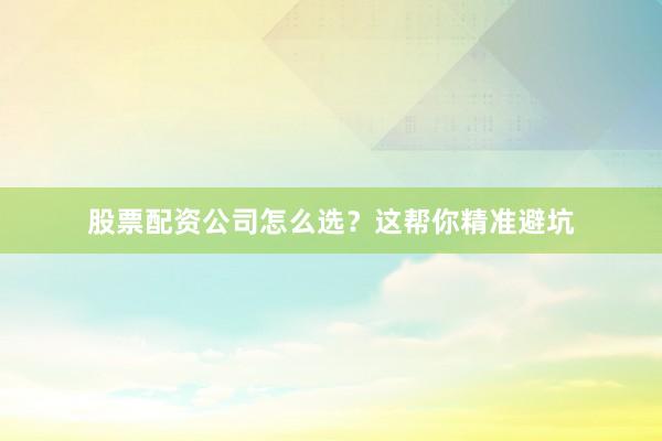 股票配资公司怎么选?这帮你精准避坑