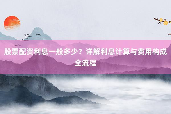 股票配资利息一般多少？详解利息计算与费用构成全流程