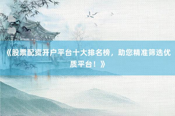 《股票配资开户平台十大排名榜，助您精准筛选优质平台！》