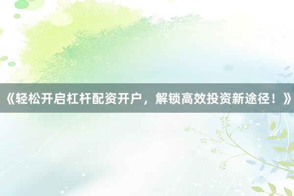 《轻松开启杠杆配资开户，解锁高效投资新途径！》