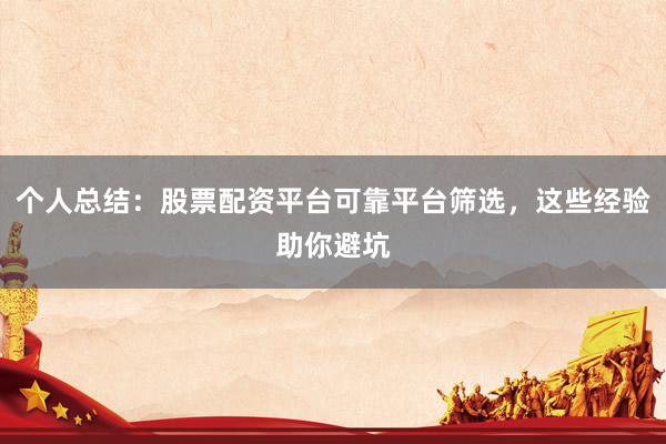 个人总结：股票配资平台可靠平台筛选，这些经验助你避坑