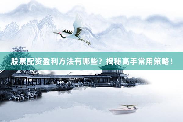 股票配资盈利方法有哪些？揭秘高手常用策略！