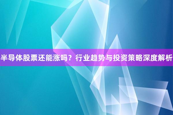 半导体股票还能涨吗？行业趋势与投资策略深度解析