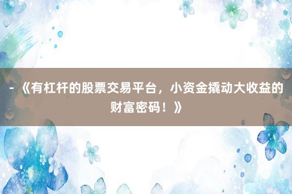 - 《有杠杆的股票交易平台，小资金撬动大收益的财富密码！》