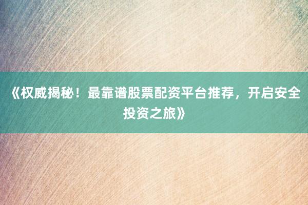 《权威揭秘！最靠谱股票配资平台推荐，开启安全投资之旅》