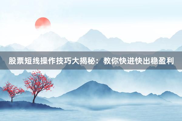 股票短线操作技巧大揭秘：教你快进快出稳盈利