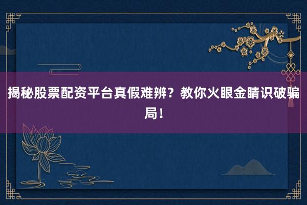 揭秘股票配资平台真假难辨?教你火眼金睛识破骗局!