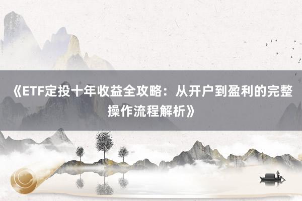 《ETF定投十年收益全攻略：从开户到盈利的完整操作流程解析》