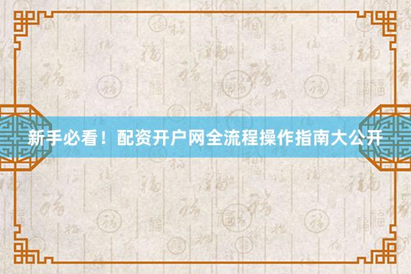 新手必看!配资开户网全流程操作指南大公开