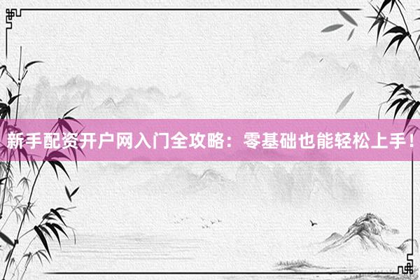 新手配资开户网入门全攻略：零基础也能轻松上手！