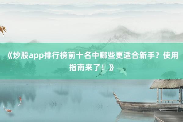 《炒股app排行榜前十名中哪些更适合新手?使用指南来了!》