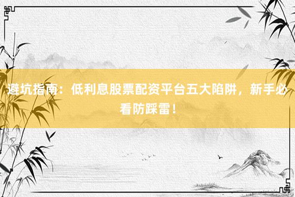 避坑指南：低利息股票配资平台五大陷阱，新手必看防踩雷！