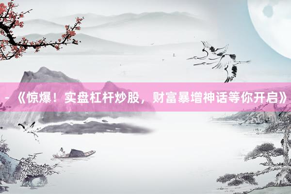 - 《惊爆！实盘杠杆炒股，财富暴增神话等你开启》