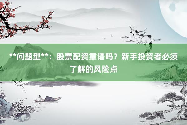 **问题型**：股票配资靠谱吗？新手投资者必须了解的风险点
