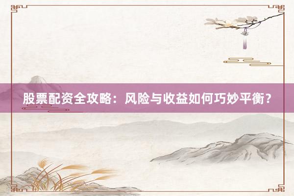 股票配资全攻略：风险与收益如何巧妙平衡？