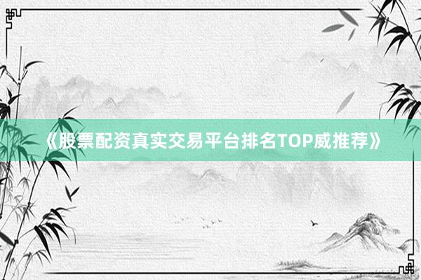 《股票配资真实交易平台排名TOP威推荐》