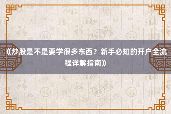 《炒股是不是要学很多东西?新手必知的开户全流程详解指南》
