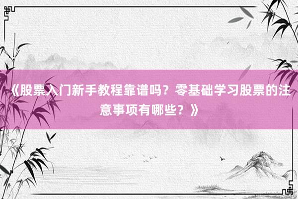 《股票入门新手教程靠谱吗？零基础学习股票的注意事项有哪些？》