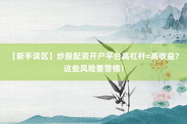 【新手误区】炒股配资开户平台高杠杆=高收益？这些风险要警惕！