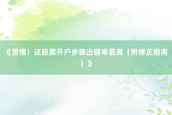 《警惕！这股票开户步骤出错率最高（附修正指南）》