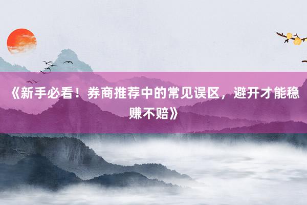 《新手必看!券商推荐中的常见误区,避开才能稳赚不赔》