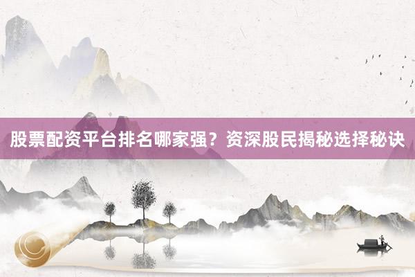 股票配资平台排名哪家强?资深股民揭秘选择秘诀