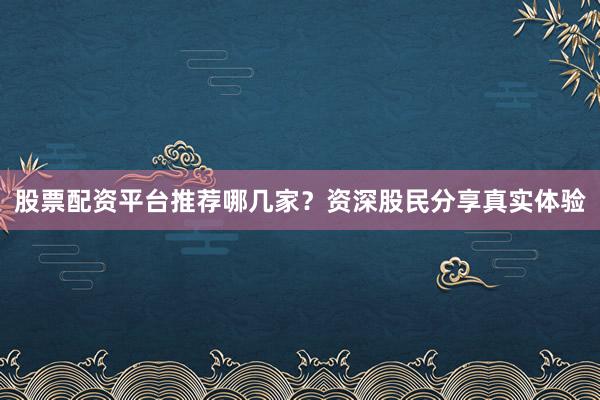 股票配资平台推荐哪几家？资深股民分享真实体验