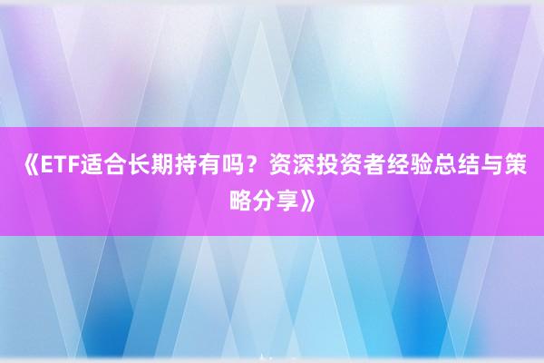 《ETF适合长期持有吗？资深投资者经验总结与策略分享》