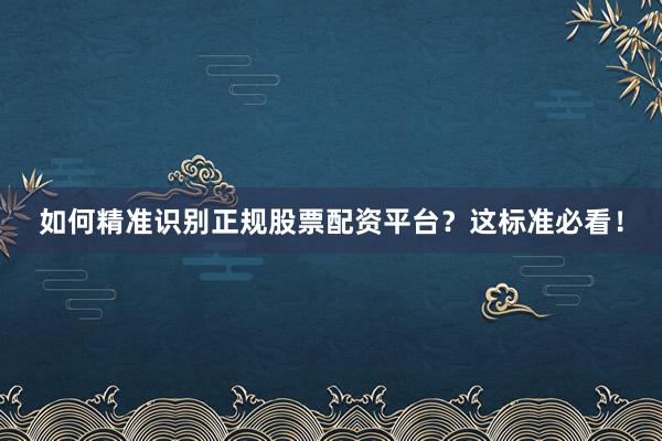 如何精准识别正规股票配资平台？这标准必看！