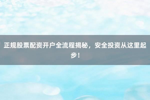 正规股票配资开户全流程揭秘，安全投资从这里起步！